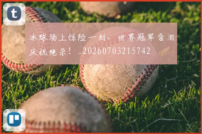 冰球场上惊险一刻，世界冠军含泪庆祝绝杀！_20260703215742