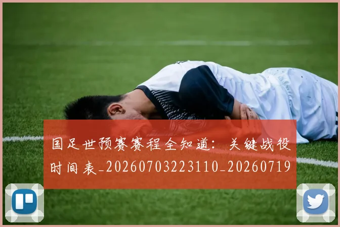 国足世预赛赛程全知道:关键战役时间表_20260703223110_20260719162020