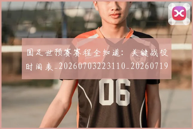 国足世预赛赛程全知道：关键战役时间表_20260703223110_20260719162020