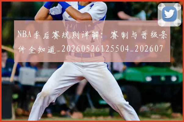 NBA季后赛规则详解：赛制与晋级条件全知道_20260526125504_20260702194828