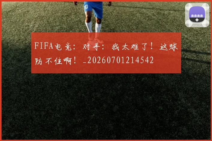 FIFA电竞：对手：我太难了！这球防不住啊！_20260701214542