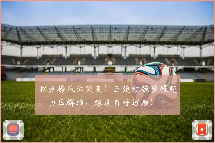 积分榜风云突变！王楚钦强势崛起，力压群雄，球迷直呼过瘾！
