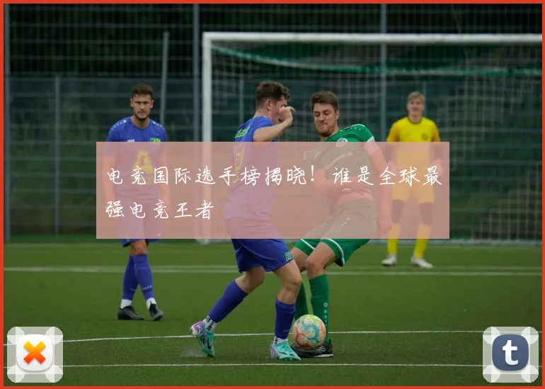 电竞国际选手榜揭晓!谁是全球最强电竞王者
