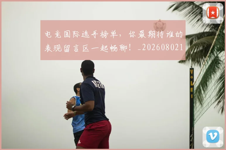 电竞国际选手榜单,你最期待谁的表现留言区一起畅聊!_20260802162056