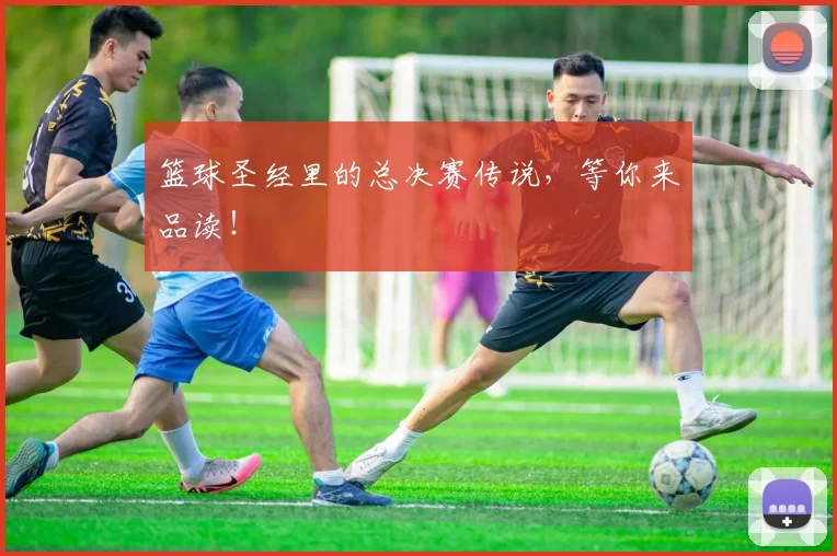 篮球圣经里的总决赛传说,等你来品读!