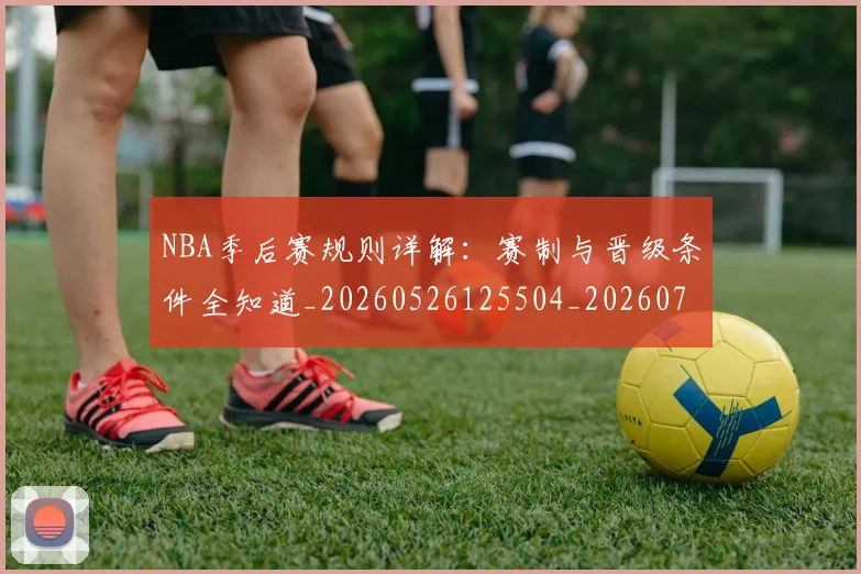 NBA季后赛规则详解：赛制与晋级条件全知道_20260526125504_20260702194828