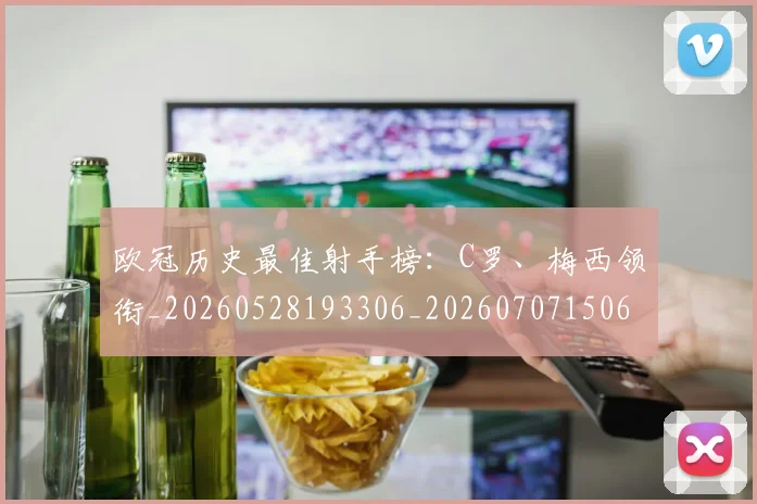 欧冠历史最佳射手榜:C罗、梅西领衔_20260528193306_20260707150610