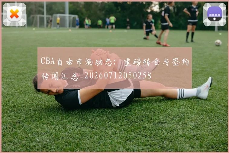 CBA自由市场动态：重磅转会与签约传闻汇总_20260712050258