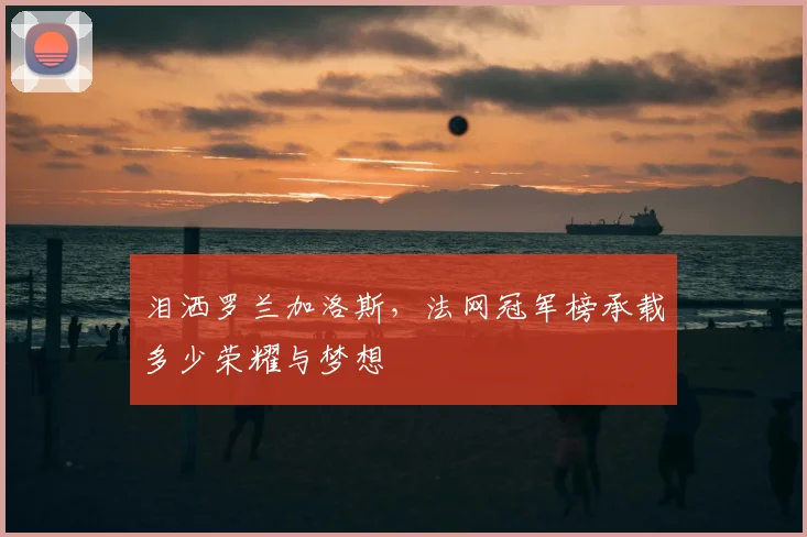 泪洒罗兰加洛斯,法网冠军榜承载多少荣耀与梦想