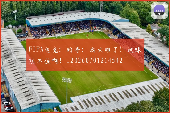 FIFA电竞:对手:我太难了!这球防不住啊!_20260701214542