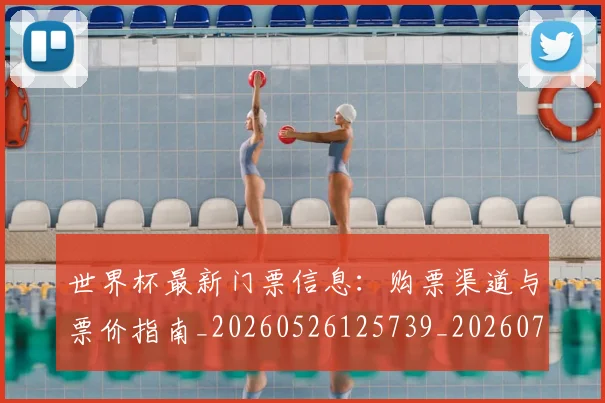 世界杯最新门票信息：购票渠道与票价指南_20260526125739_20260715192610