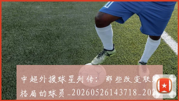 中超外援球星列传:那些改变联赛格局的球员_20260526143718_20260704163907