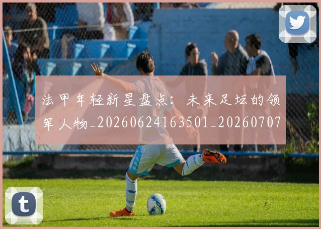 法甲年轻新星盘点:未来足坛的领军人物_20260624163501_20260707153342