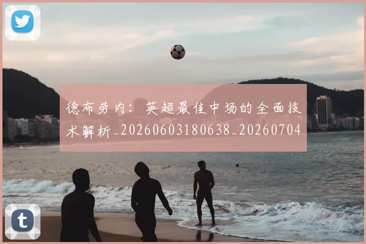 德布劳内：英超最佳中场的全面技术解析_20260603180638_20260704172640_20260722160523