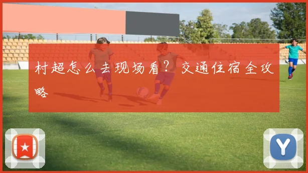 村超怎么去现场看?交通住宿全攻略