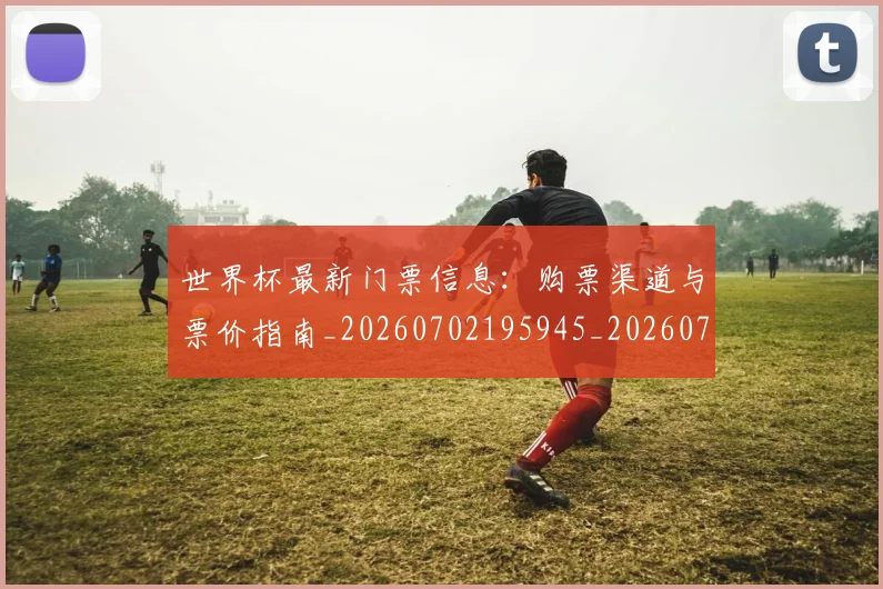 世界杯最新门票信息:购票渠道与票价指南_20260702195945_20260715192613