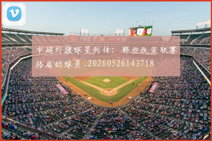 中超外援球星列传：那些改变联赛格局的球员_20260526143718