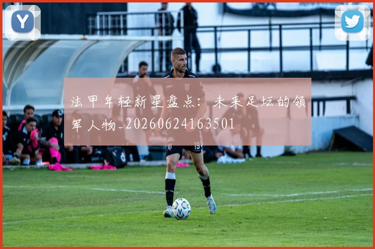 法甲年轻新星盘点:未来足坛的领军人物_20260624163501