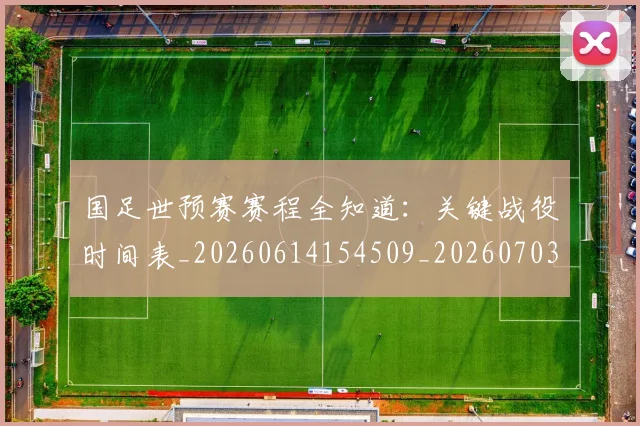国足世预赛赛程全知道:关键战役时间表_20260614154509_20260703223113_20260719162018