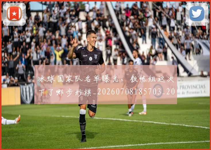 冰球国家队名单曝光，教练组这次下了哪步妙棋_20260708185703_20260718005655