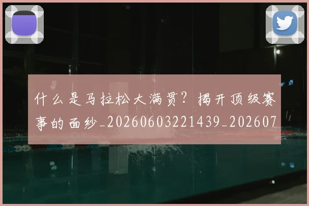 什么是马拉松大满贯？揭开顶级赛事的面纱_20260603221439_20260707011551_20260718000103