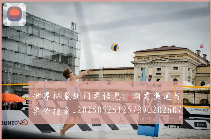 世界杯最新门票信息:购票渠道与票价指南_20260526125739_20260715192610