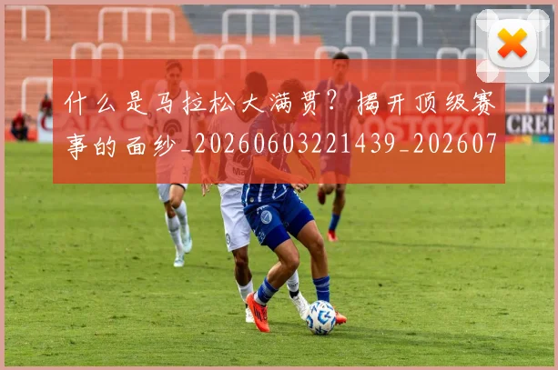 什么是马拉松大满贯?揭开顶级赛事的面纱_20260603221439_20260707011551