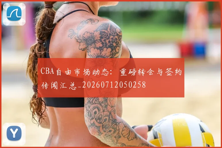 CBA自由市场动态:重磅转会与签约传闻汇总_20260712050258