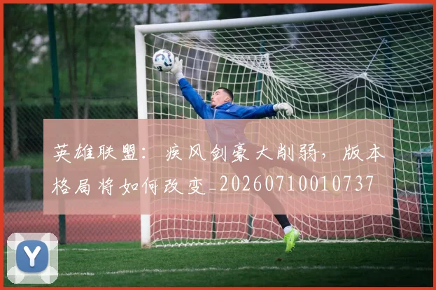 英雄联盟：疾风剑豪大削弱，版本格局将如何改变_20260710010737